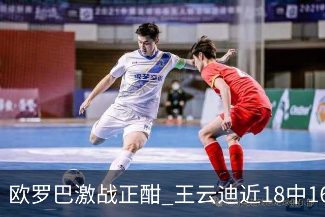 欧罗巴激战正酣 王云迪近18中16超高命中率领衔